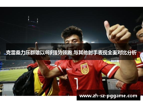 克雷桑力压群雄以8球强势领跑 与其他射手表现全面对比分析