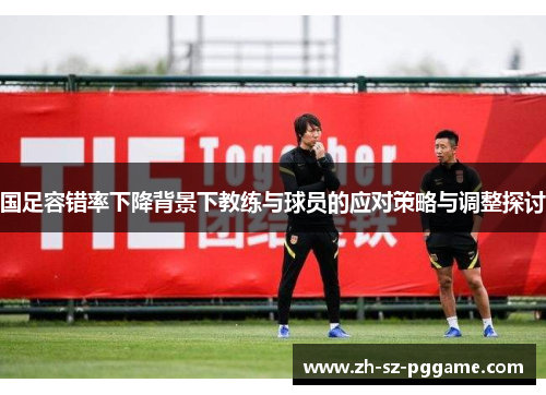 国足容错率下降背景下教练与球员的应对策略与调整探讨
