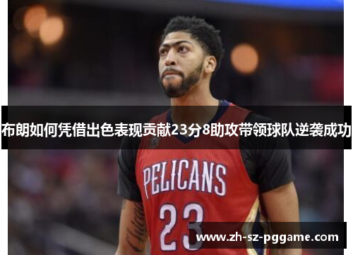 布朗如何凭借出色表现贡献23分8助攻带领球队逆袭成功