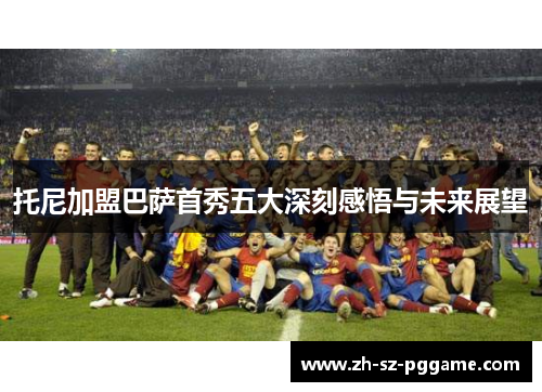 托尼加盟巴萨首秀五大深刻感悟与未来展望