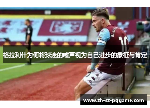 格拉利什为何将球迷的嘘声视为自己进步的象征与肯定