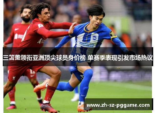 三笘薰领衔亚洲顶尖球员身价榜 单赛季表现引发市场热议