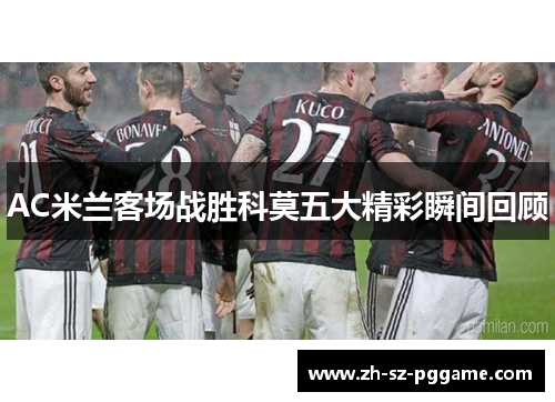 AC米兰客场战胜科莫五大精彩瞬间回顾