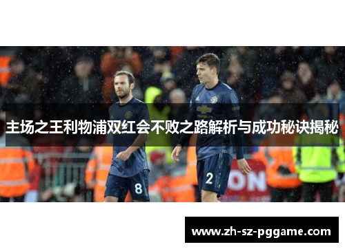 主场之王利物浦双红会不败之路解析与成功秘诀揭秘