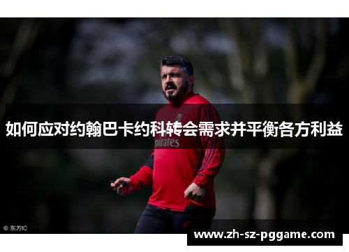 如何应对约翰巴卡约科转会需求并平衡各方利益