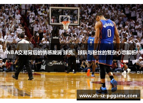 NBA交易背后的情感漩涡 球员、球队与粉丝的复杂心态解析