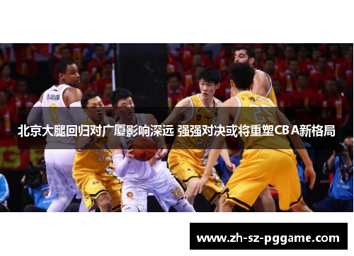 北京大腿回归对广厦影响深远 强强对决或将重塑CBA新格局