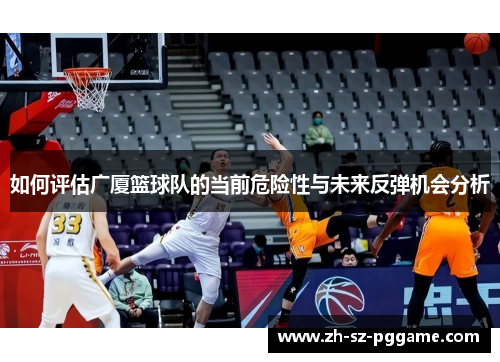 如何评估广厦篮球队的当前危险性与未来反弹机会分析