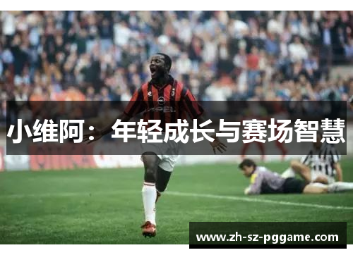 小维阿：年轻成长与赛场智慧