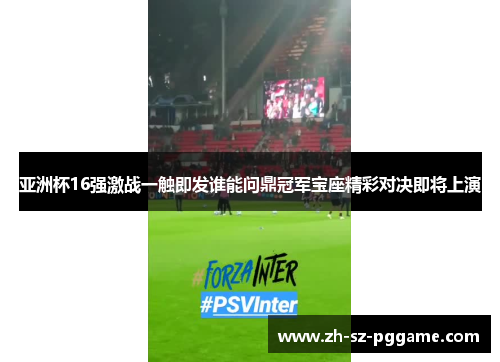 亚洲杯16强激战一触即发谁能问鼎冠军宝座精彩对决即将上演