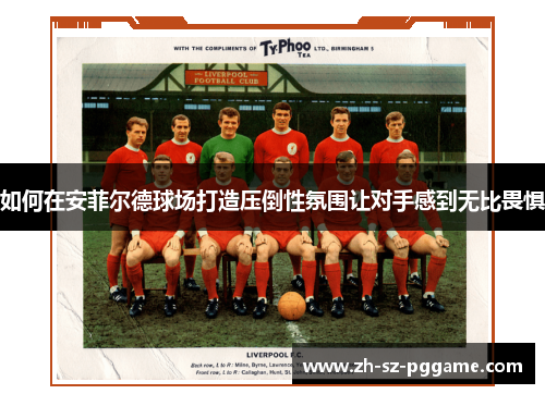 如何在安菲尔德球场打造压倒性氛围让对手感到无比畏惧