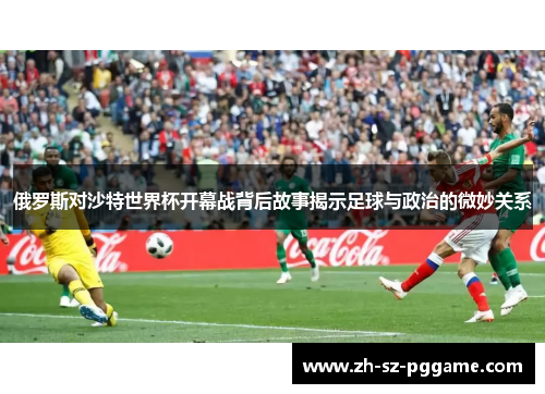 俄罗斯对沙特世界杯开幕战背后故事揭示足球与政治的微妙关系