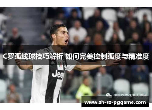 C罗弧线球技巧解析 如何完美控制弧度与精准度