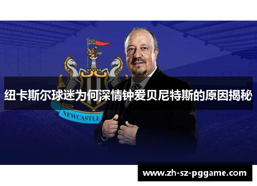 纽卡斯尔球迷为何深情钟爱贝尼特斯的原因揭秘 纽卡斯尔球迷为何深情钟爱贝尼特斯的原因揭秘