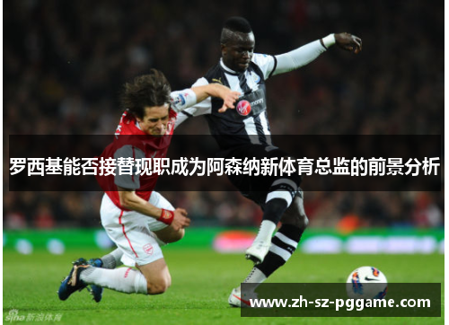 罗西基能否接替现职成为阿森纳新体育总监的前景分析 罗西基能否接替现职成为阿森纳新体育总监的前景分析