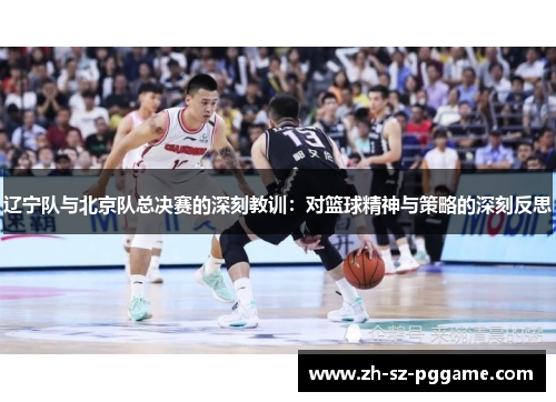 辽宁队与北京队总决赛的深刻教训：对篮球精神与策略的深刻反思