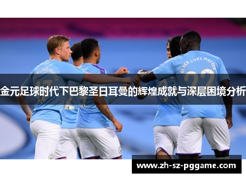 金元足球时代下巴黎圣日耳曼的辉煌成就与深层困境分析