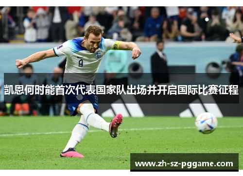 凯恩何时能首次代表国家队出场并开启国际比赛征程 凯恩何时能首次代表国家队出场并开启国际比赛征程