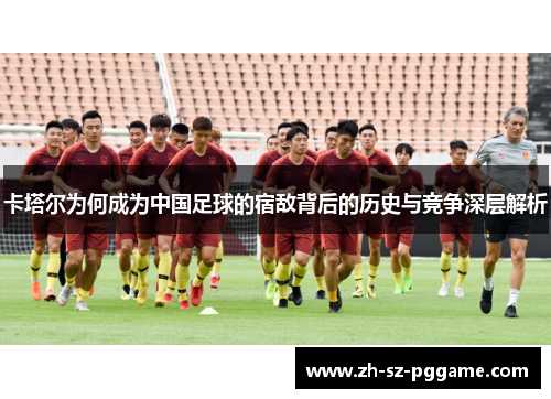 卡塔尔为何成为中国足球的宿敌背后的历史与竞争深层解析