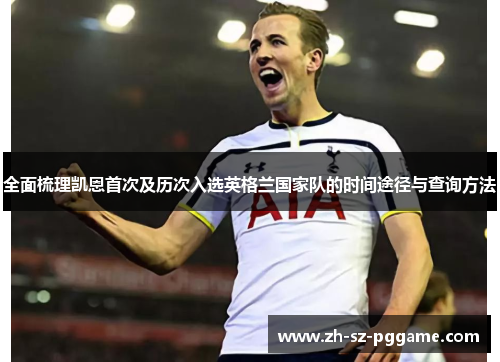 全面梳理凯恩首次及历次入选英格兰国家队的时间途径与查询方法