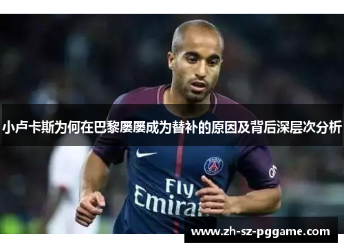小卢卡斯为何在巴黎屡屡成为替补的原因及背后深层次分析 小卢卡斯为何在巴黎屡屡成为替补的原因及背后深层次分析