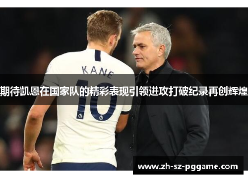 期待凯恩在国家队的精彩表现引领进攻打破纪录再创辉煌 期待凯恩在国家队的精彩表现引领进攻打破纪录再创辉煌