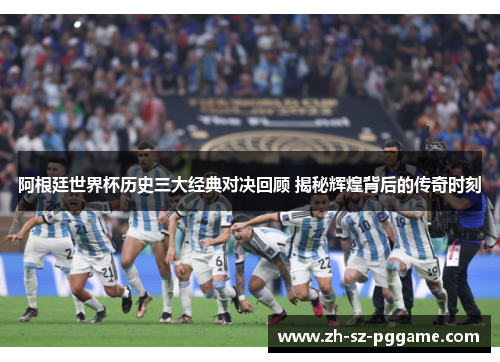 阿根廷世界杯历史三大经典对决回顾 揭秘辉煌背后的传奇时刻