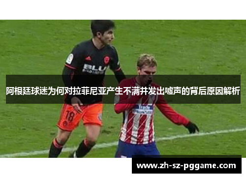 阿根廷球迷为何对拉菲尼亚产生不满并发出嘘声的背后原因解析 阿根廷球迷为何对拉菲尼亚产生不满并发出嘘声的背后原因解析