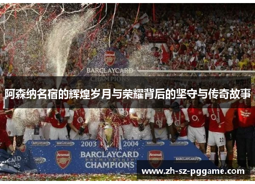 阿森纳名宿的辉煌岁月与荣耀背后的坚守与传奇故事
