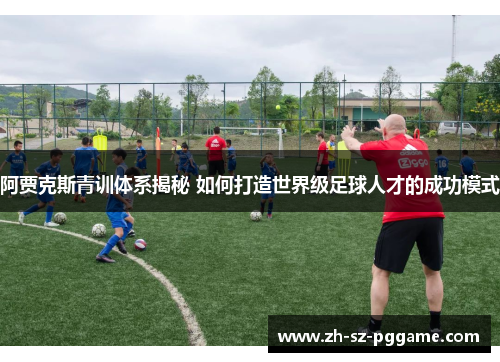 阿贾克斯青训体系揭秘 如何打造世界级足球人才的成功模式 阿贾克斯青训体系揭秘 如何打造世界级足球人才的成功模式