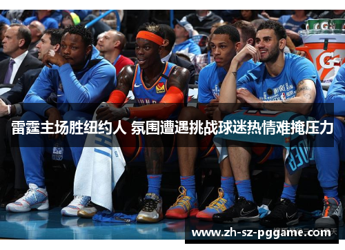雷霆主场胜纽约人 氛围遭遇挑战球迷热情难掩压力