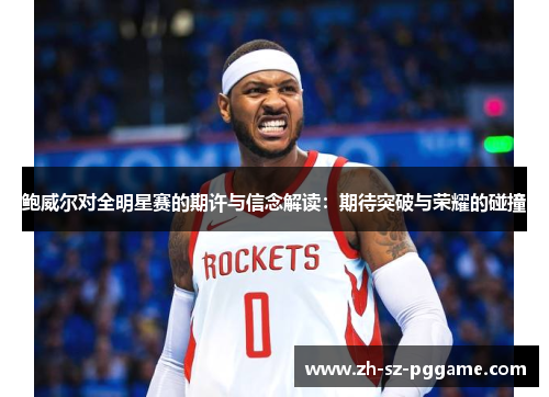 鲍威尔对全明星赛的期许与信念解读:期待突破与荣耀的碰撞 鲍威尔对全明星赛的期许与信念解读:期待突破与荣耀的碰撞