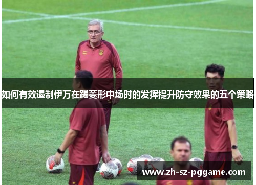 如何有效遏制伊万在踢菱形中场时的发挥提升防守效果的五个策略