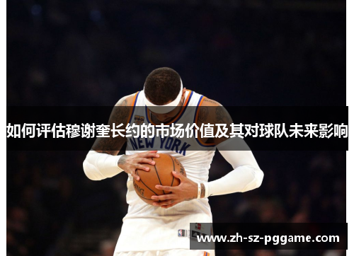 如何评估穆谢奎长约的市场价值及其对球队未来影响