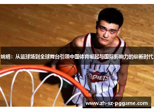 姚明：从篮球场到全球舞台引领中国体育崛起与国际影响力的崭新时代