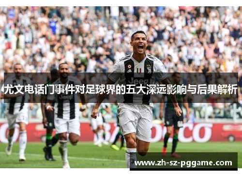 尤文电话门事件对足球界的五大深远影响与后果解析