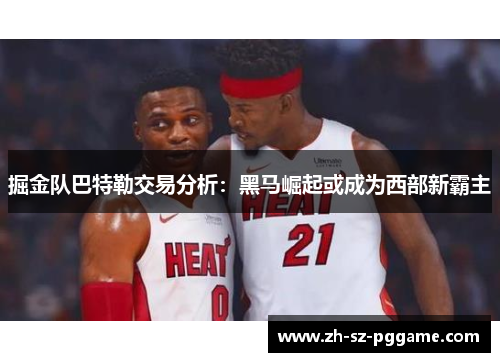 掘金队巴特勒交易分析:黑马崛起或成为西部新霸主 掘金队巴特勒交易分析:黑马崛起或成为西部新霸主