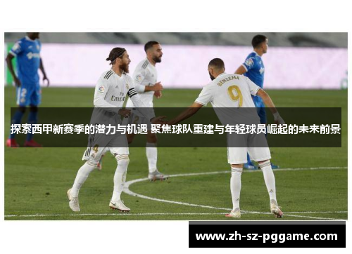 探索西甲新赛季的潜力与机遇 聚焦球队重建与年轻球员崛起的未来前景