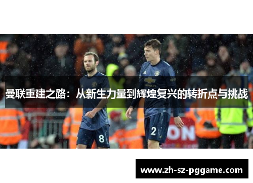 曼联重建之路：从新生力量到辉煌复兴的转折点与挑战