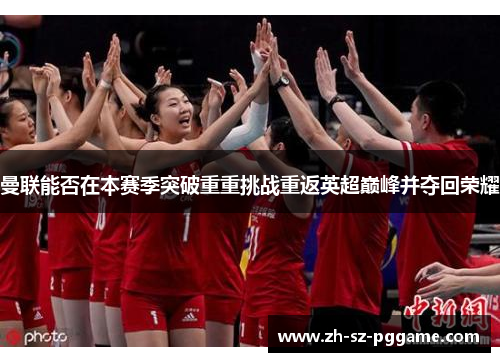 曼联能否在本赛季突破重重挑战重返英超巅峰并夺回荣耀