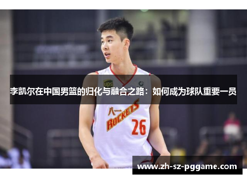 李凯尔在中国男篮的归化与融合之路：如何成为球队重要一员