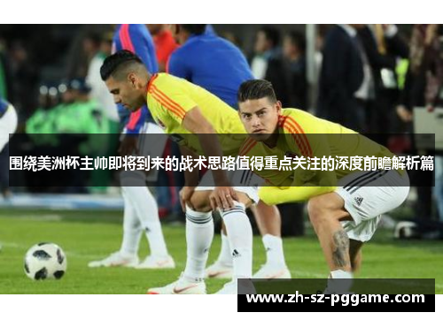 围绕美洲杯主帅即将到来的战术思路值得重点关注的深度前瞻解析篇