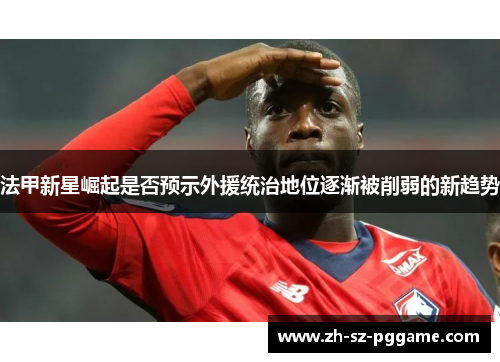 法甲新星崛起是否预示外援统治地位逐渐被削弱的新趋势