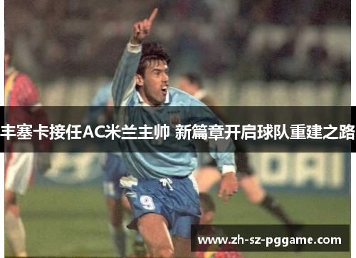 丰塞卡接任AC米兰主帅 新篇章开启球队重建之路