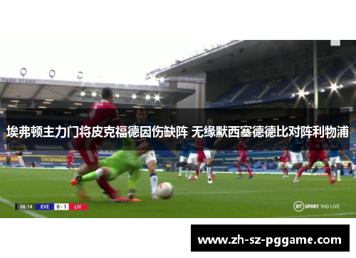 埃弗顿主力门将皮克福德因伤缺阵 无缘默西塞德德比对阵利物浦