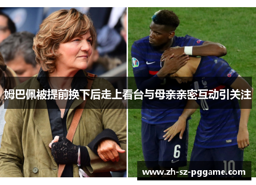 姆巴佩被提前换下后走上看台与母亲亲密互动引关注