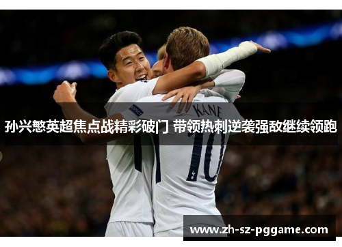 孙兴慜英超焦点战精彩破门 带领热刺逆袭强敌继续领跑 孙兴慜英超焦点战精彩破门 带领热刺逆袭强敌继续领跑