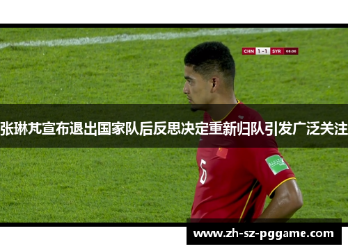 张琳芃宣布退出国家队后反思决定重新归队引发广泛关注 张琳芃宣布退出国家队后反思决定重新归队引发广泛关注