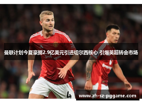 曼联计划今夏豪掷2.9亿美元引进切尔西核心 引爆英超转会市场