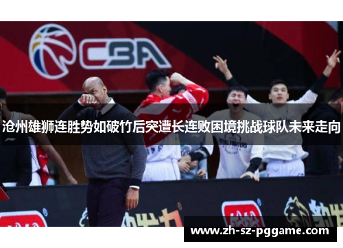 沧州雄狮连胜势如破竹后突遭长连败困境挑战球队未来走向 沧州雄狮连胜势如破竹后突遭长连败困境挑战球队未来走向